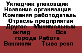 Укладчик-упаковщик › Название организации ­ Компания-работодатель › Отрасль предприятия ­ Другое › Минимальный оклад ­ 18 000 - Все города Работа » Вакансии   . Тыва респ.